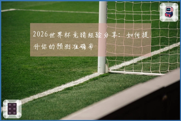 2026世界杯竞猜经验分享：如何提升你的预测准确率