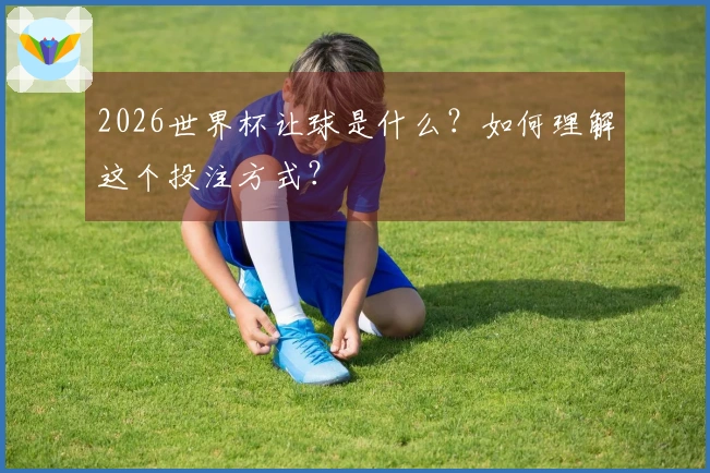 2026世界杯让球是什么？如何理解这个投注方式？