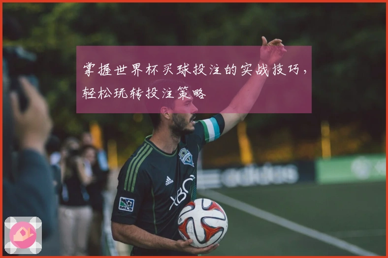 掌握世界杯买球投注的实战技巧，轻松玩转投注策略