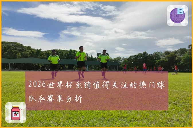 2026世界杯竞猜值得关注的热门球队和赛果分析