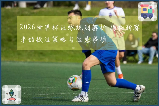 2026世界杯让球规则解析 揭秘新赛季的投注策略与注意事项