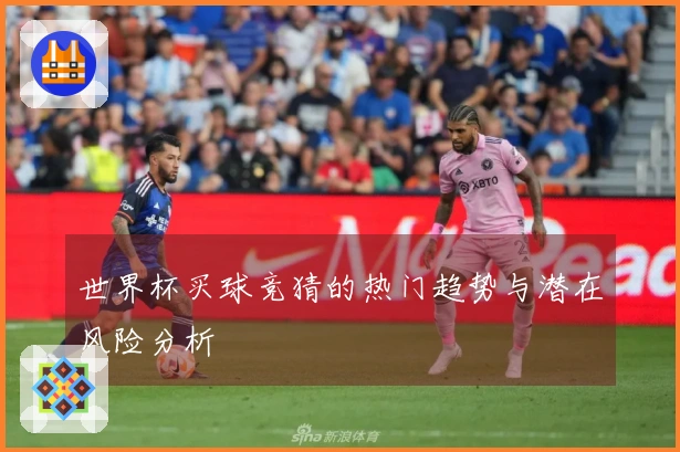 世界杯买球竞猜的热门趋势与潜在风险分析