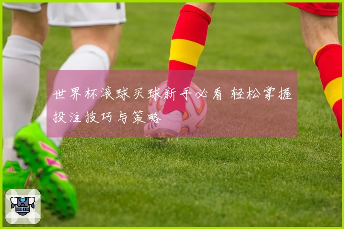 世界杯滚球买球新手必看 轻松掌握投注技巧与策略