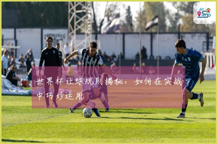 世界杯让球规则揭秘，如何在实战中巧妙运用