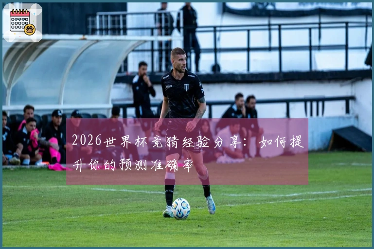 2026世界杯竞猜经验分享：如何提升你的预测准确率