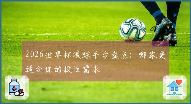 2026世界杯滚球平台盘点：哪家更适合你的投注需求