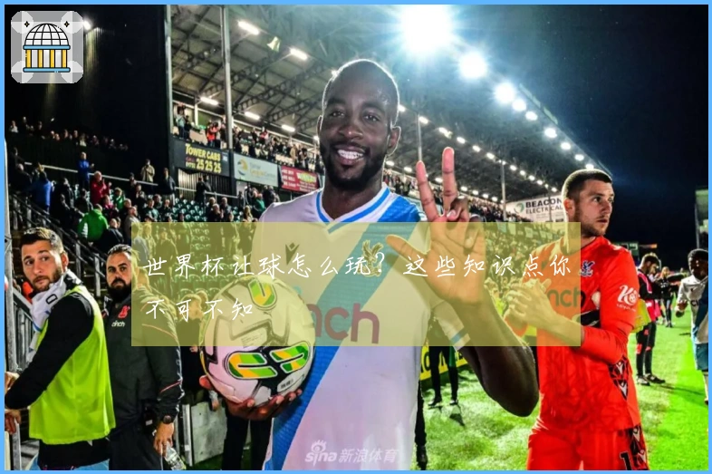 世界杯让球怎么玩？这些知识点你不可不知