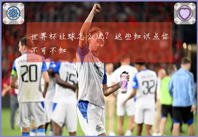 世界杯让球怎么玩？这些知识点你不可不知