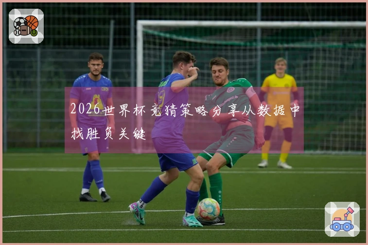 2026世界杯竞猜策略分享从数据中找胜负关键