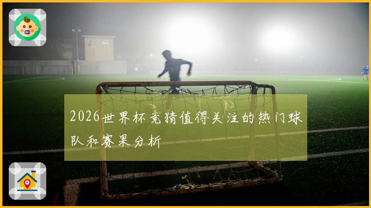 2026世界杯竞猜值得关注的热门球队和赛果分析