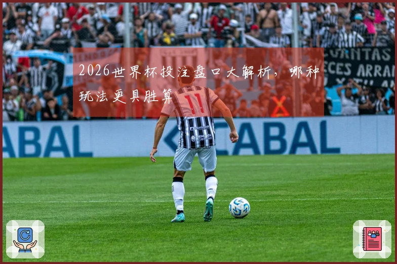 2026世界杯投注盘口大解析，哪种玩法更具胜算