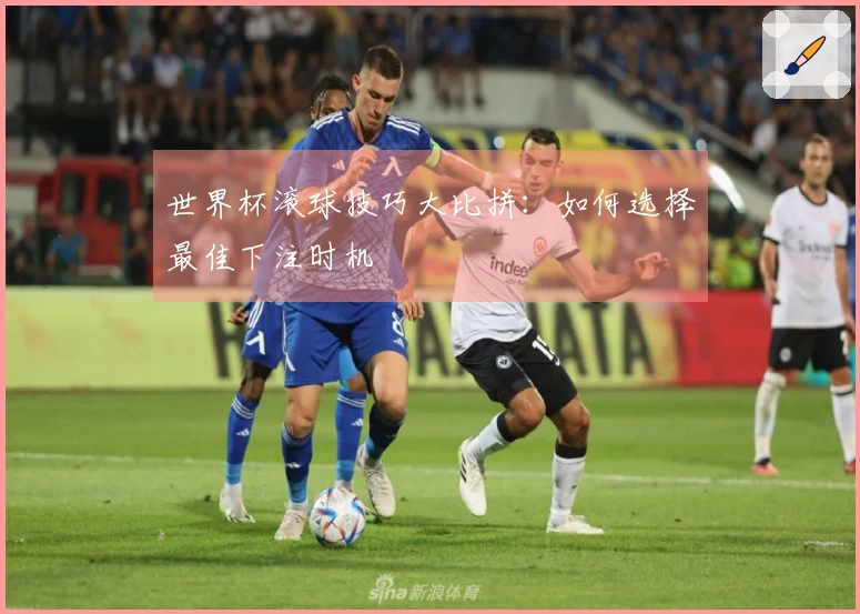 世界杯滚球技巧大比拼：如何选择最佳下注时机