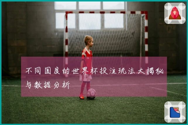 不同国度的世界杯投注玩法大揭秘与数据分析