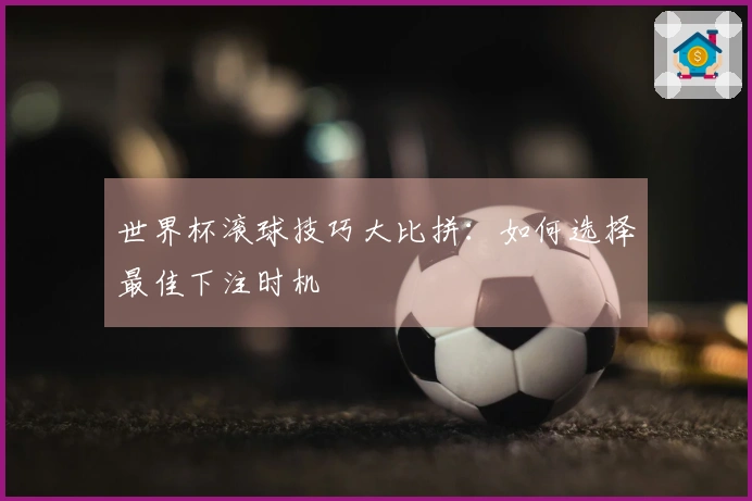 世界杯滚球技巧大比拼：如何选择最佳下注时机