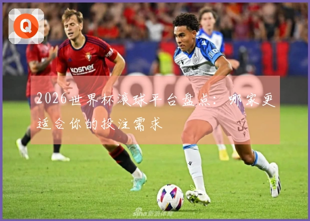 2026世界杯滚球平台盘点：哪家更适合你的投注需求