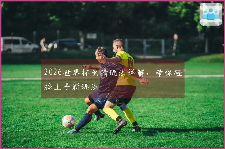 2026世界杯竞猜玩法详解，带你轻松上手新玩法
